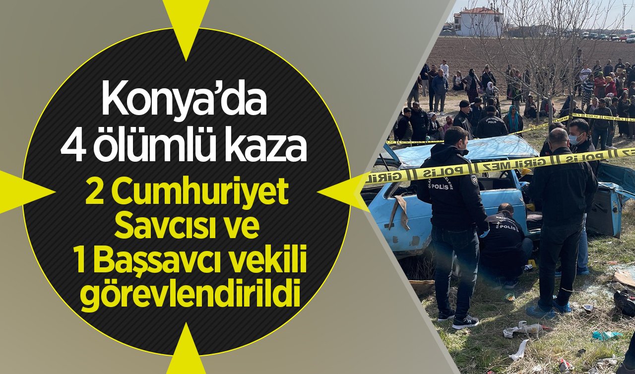 Konya’da 4 ölümlü kaza: 2 Cumhuriyet Savcısı ve 1 Başsavcı vekili görevlendirildi