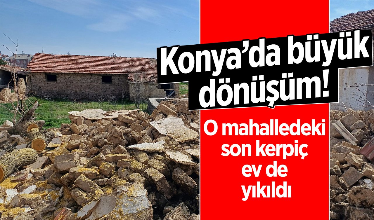 Konya’da büyük dönüşüm! O mahalledeki son kerpiç ev de yıkıldı