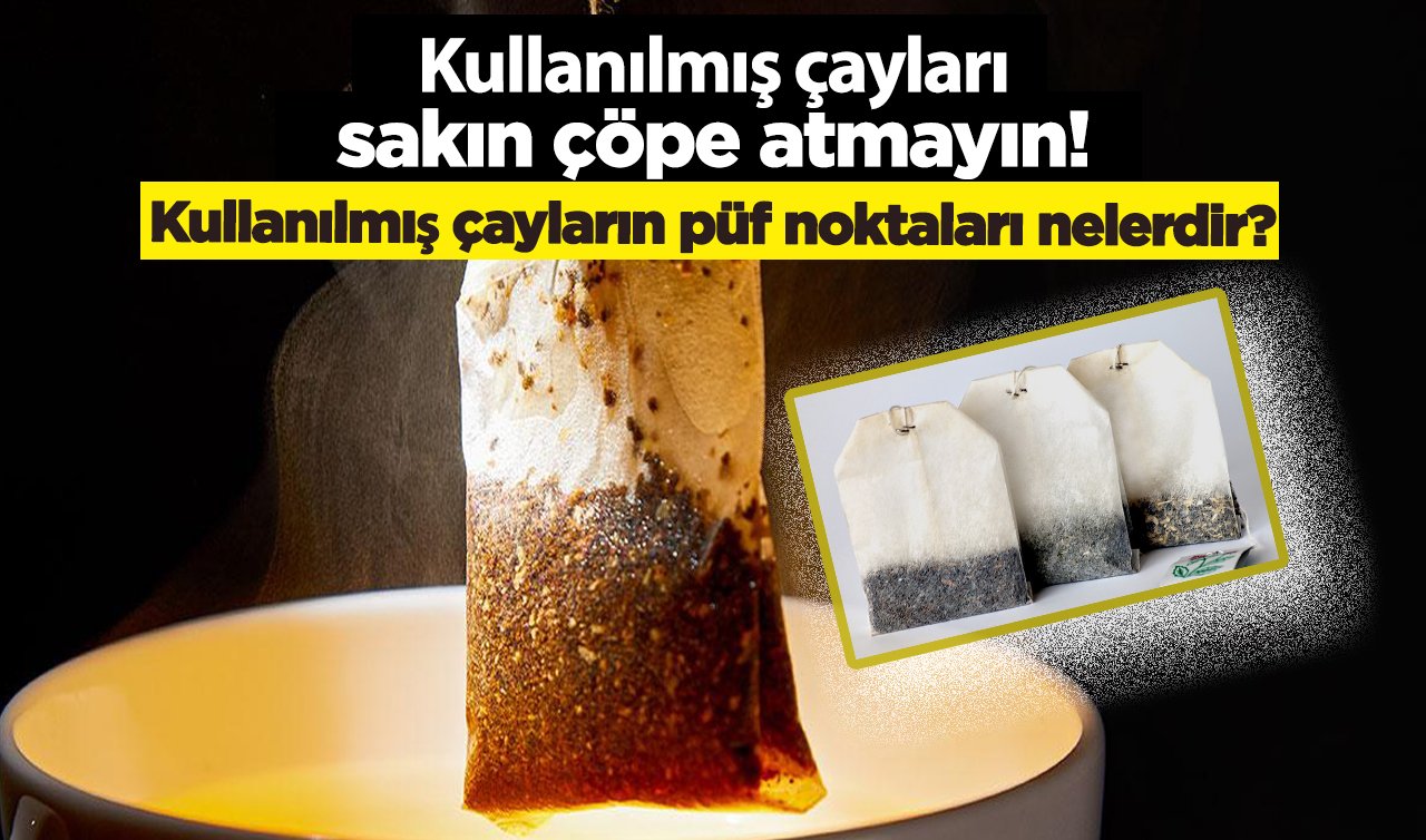  Kullanılmış çayları sakın çöpe atmayın! Kullanılmış çayların püf noktaları nelerdir?