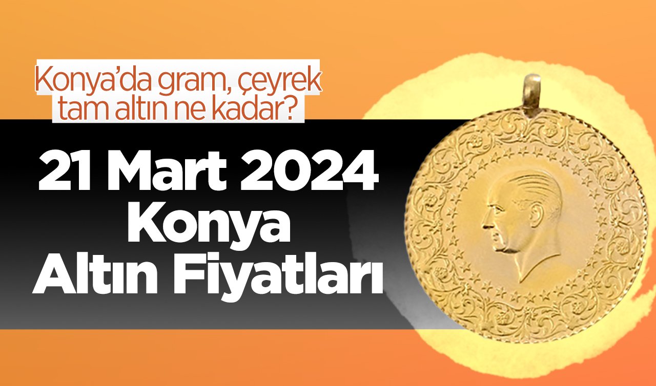 21 Mart Konya Altın Fiyatları | Konya’da gram altın, çeyrek altın, tam altın ne kadar? 