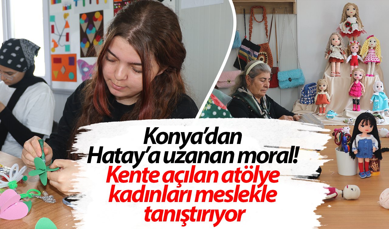 Konya’dan Hatay’a uzanan moral! Kente açılan atölye kadınları meslekle tanıştırıyor