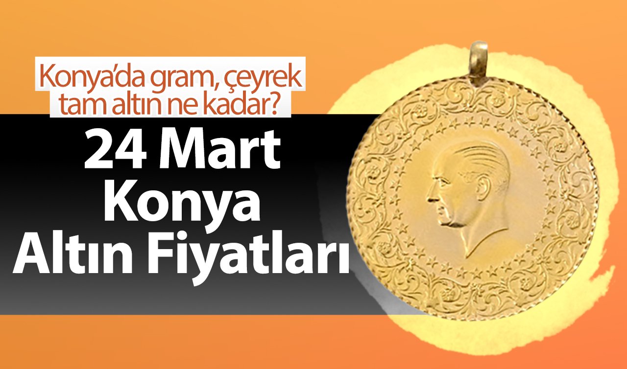 24 Mart Konya Altın Fiyatları | Konya’da gram, çeyrek, tam altın ne kadar?