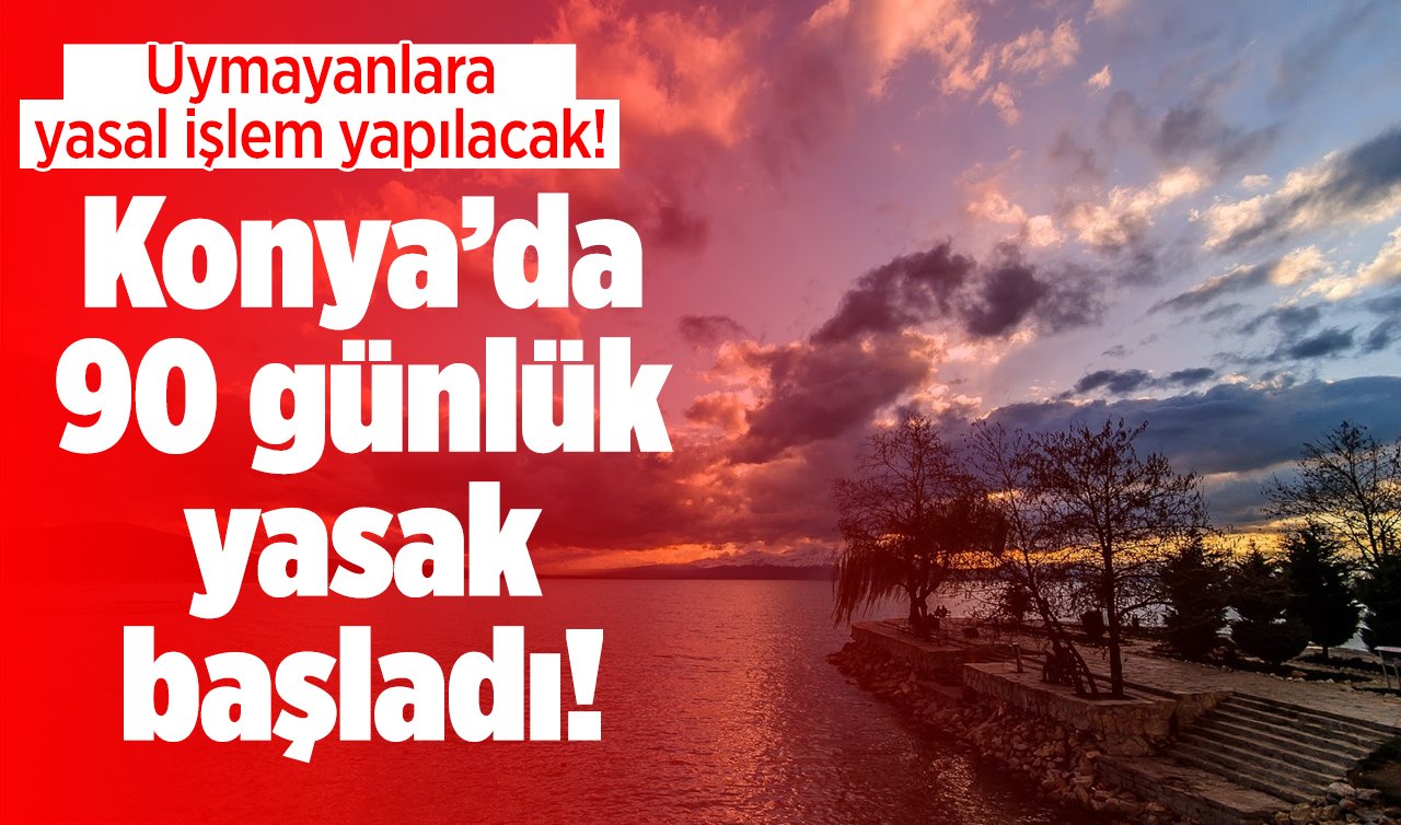 Konya’da 90 günlük yasak başladı! Denetimler kesintisiz devam edecek: Uymayanlara yasal işlem yapılacak! 