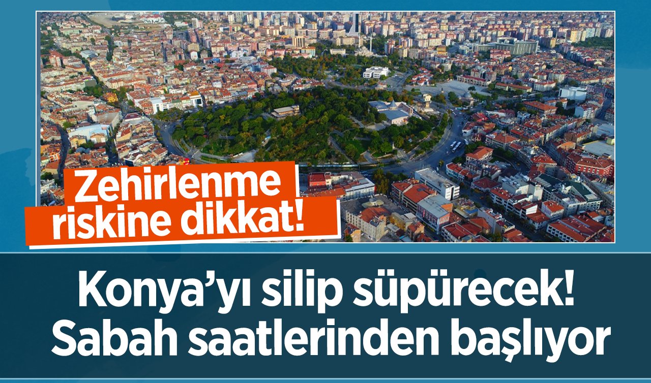  Konya’yı silip süpürecek! Sabah saatlerinden başlıyor: Zehirlenme riskine dikkat! 