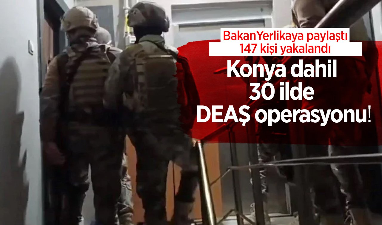 Konya dahil 30 ilde DEAŞ operasyonu! Ali Yerlikaya paylaştı: 147 kişi yakalandı
