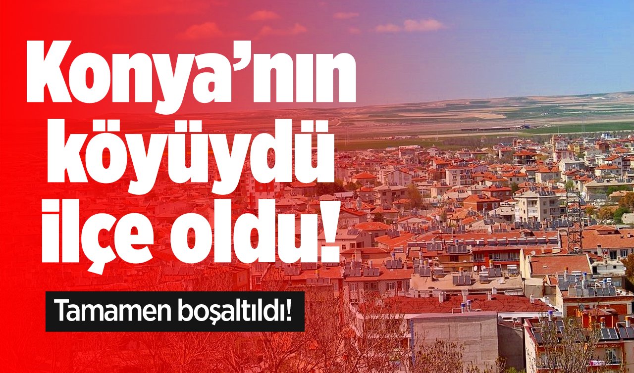  Konya’nın köyüydü ilçe oldu! Tamamen boşaltıldı!