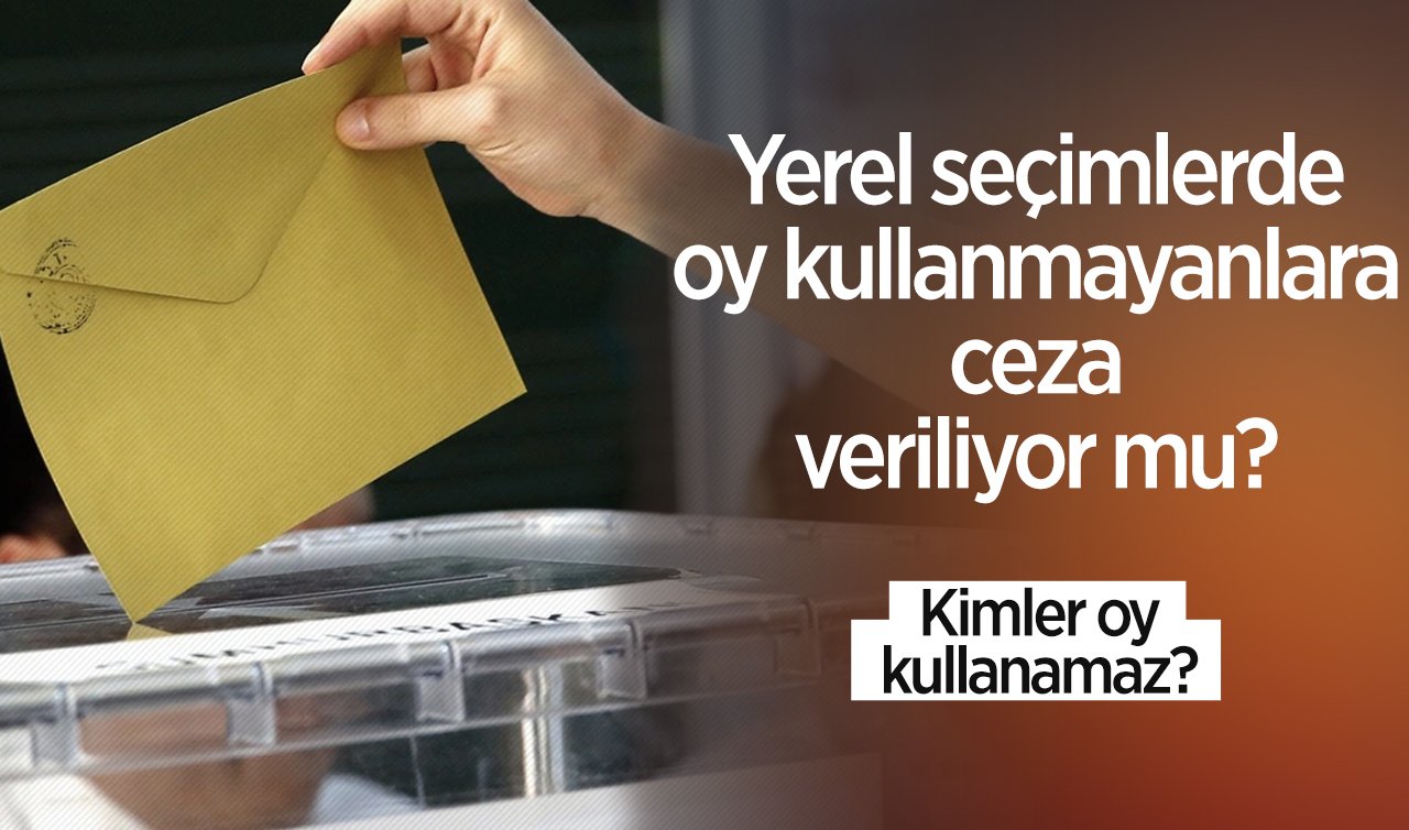 2024 YEREL SEÇİMLER | Yerel seçimlerde oy kullanmayanlara ceza veriliyor mu? Kimler oy kullanamaz? 