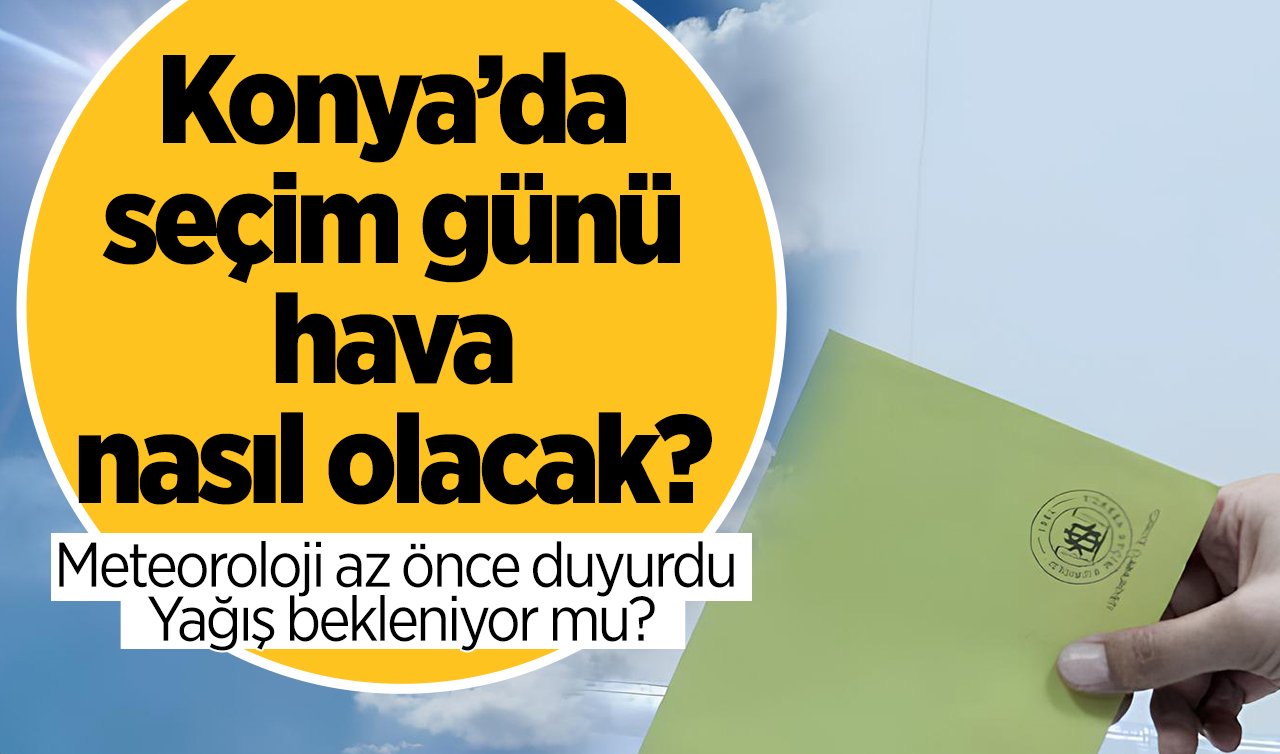 Meteoroloji az önce duyurdu | Konya’da seçim günü hava nasıl olacak? Yağış bekleniyor mu? Konya hava durumu