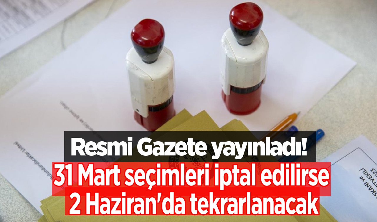 Resmi Gazete yayınladı! 31 Mart seçimleri iptal edilirse 2 Haziran’da tekrarlanacak