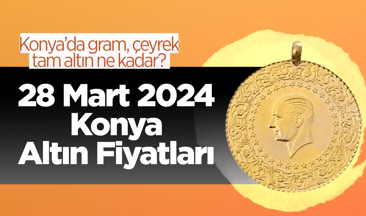 28 Mart Konya Altın Fiyatları | Konya’da gram, çeyrek, tam altın ne kadar?