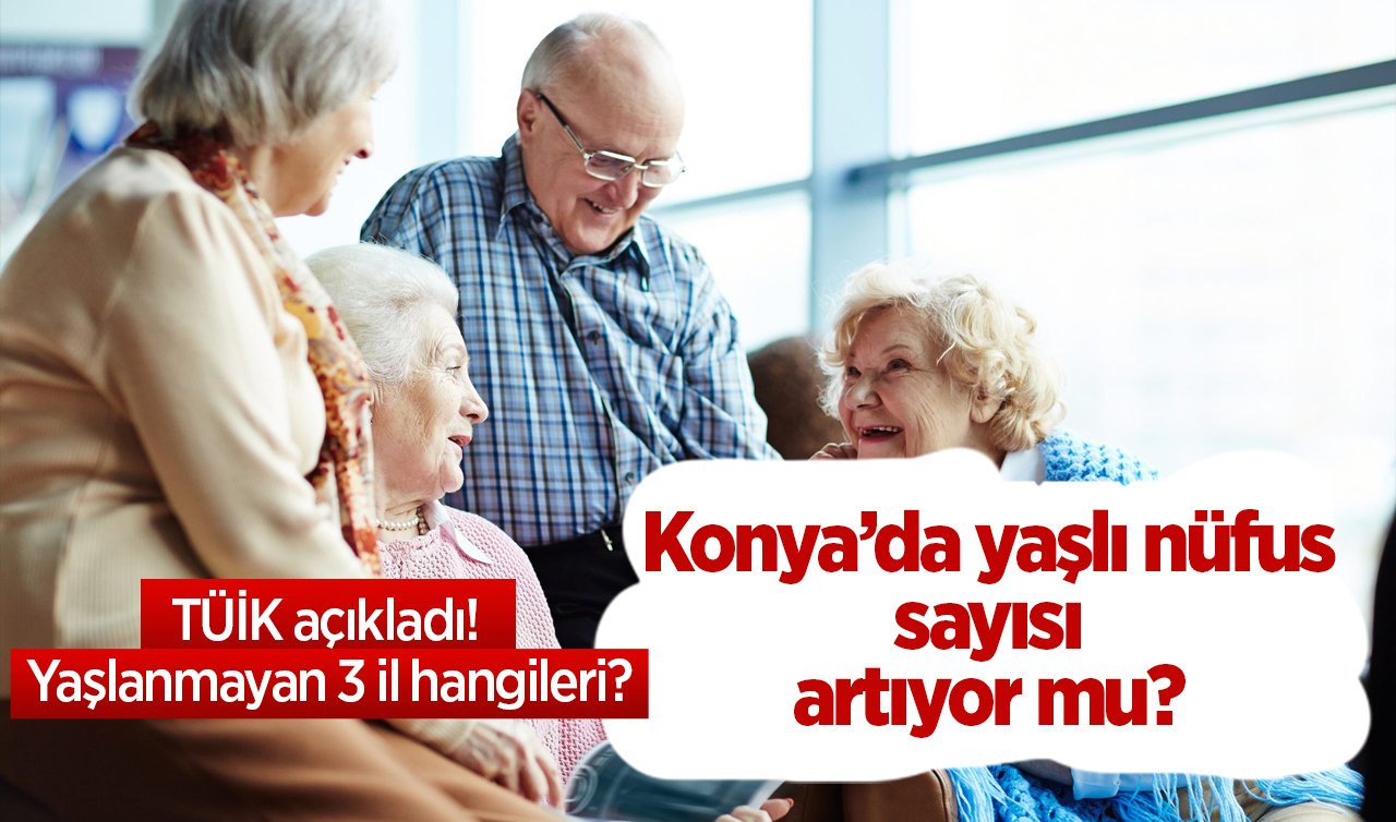  TÜİK il il açıkladı! Konya’da yaşlı nüfus oranı artıyor mu? Yaşlanmayan 3 il hangileri? İşte rakamlar