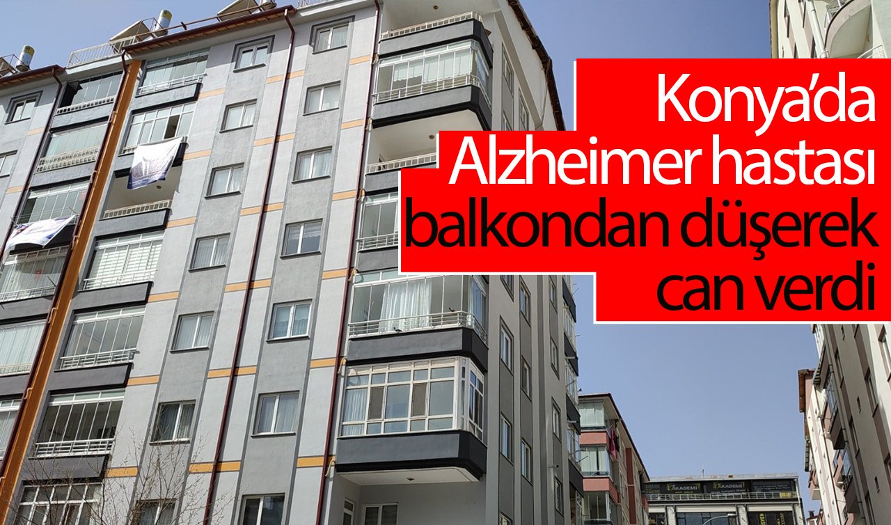  Konya’da Alzheimer hastası balkondan düşerek can verdi 