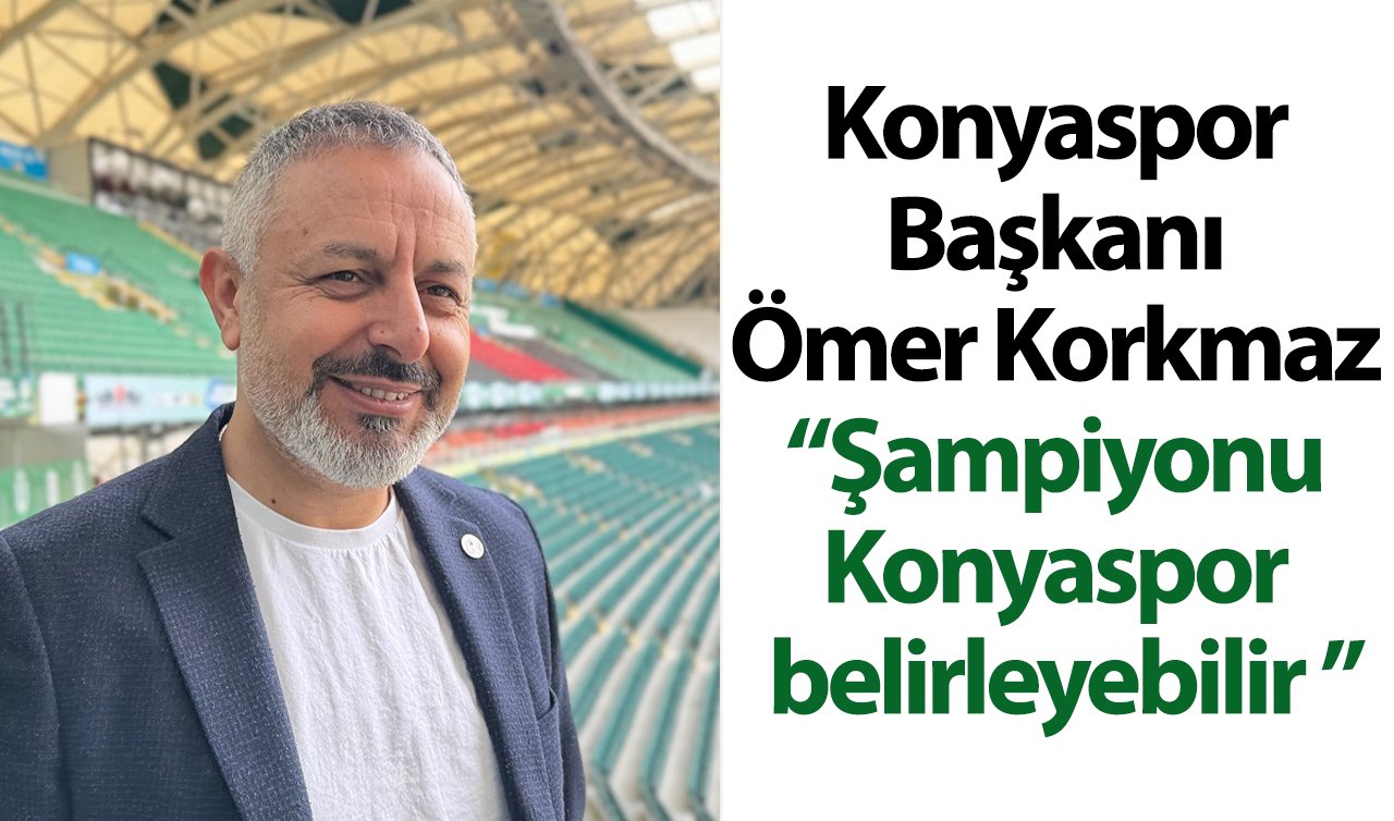  Konyaspor Başkanı Ömer Korkmaz: “Şampiyonu Konyaspor belirleyebilir ”