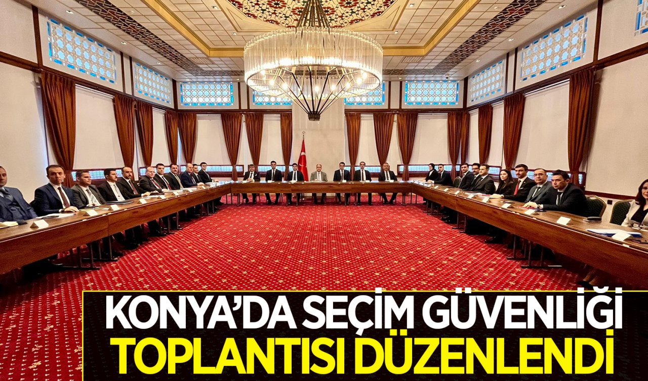  Konya’da Seçim Güvenliği Toplantısı düzenlendi