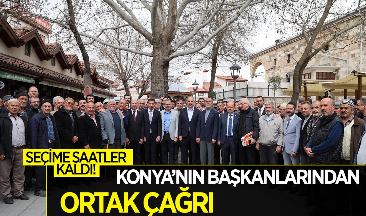 Seçime saatler kaldı! Konya’nın başkanlarından ortak çağrı