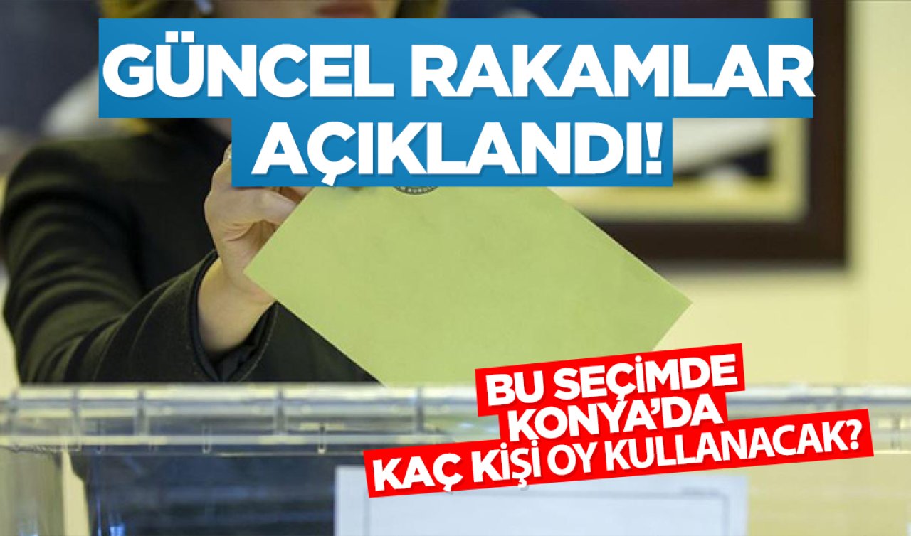 Güncel rakamlar açıklandı! Bu seçimde Konya’da kaç kişi oy kullanacak?