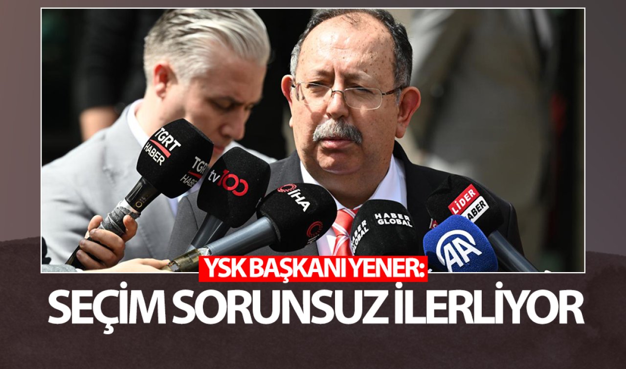 YSK Başkanı Yener: Seçim sorunsuz ilerliyor