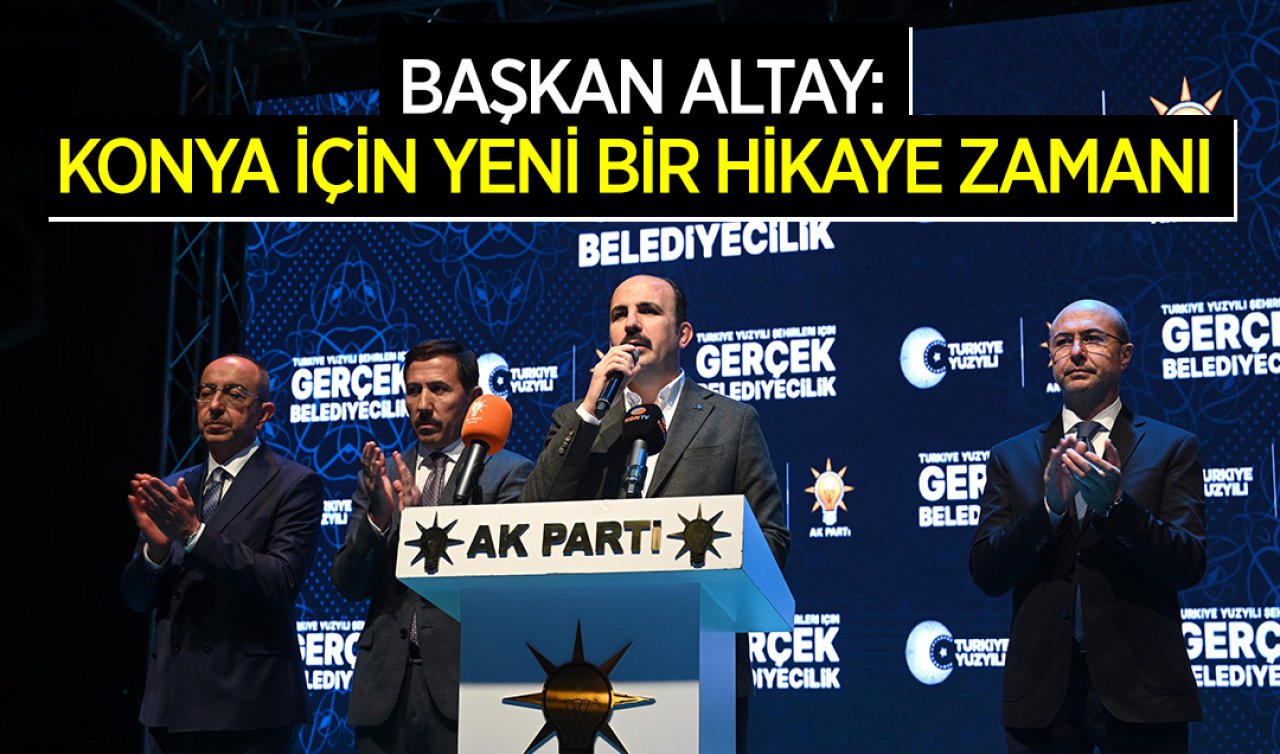 Başkan Altay: Konya için yeni bir hikaye yazma zamanı 