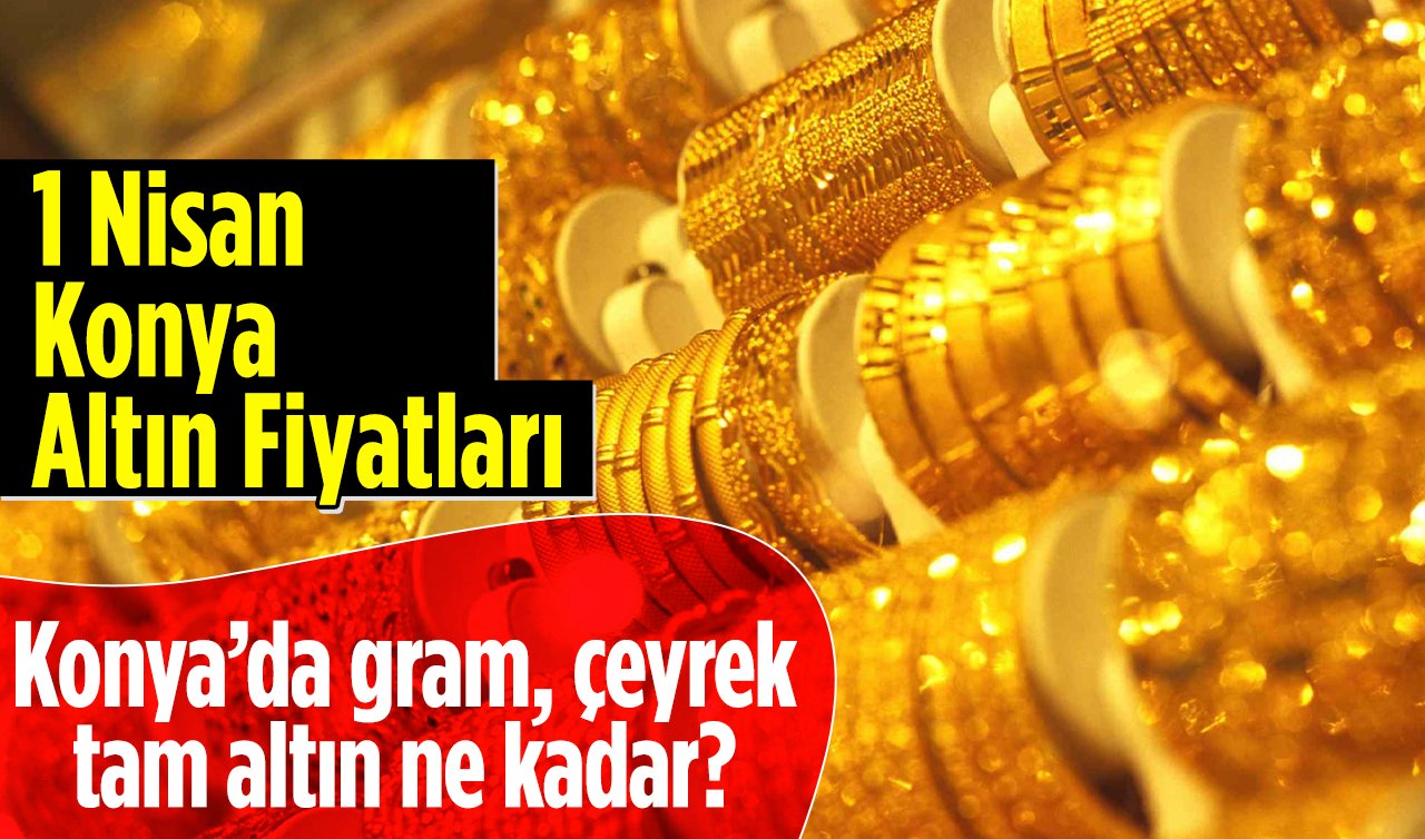  1 Nisan Konya Altın Fiyatları | Konya’da gram, çeyrek, tam altın ne kadar?