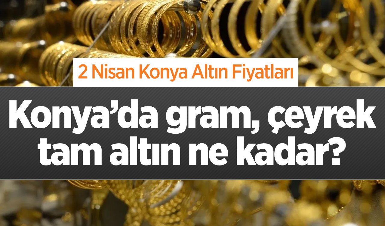 2 Nisan Konya Altın Fiyatları | Konya’da gram, çeyrek, tam altın ne kadar?