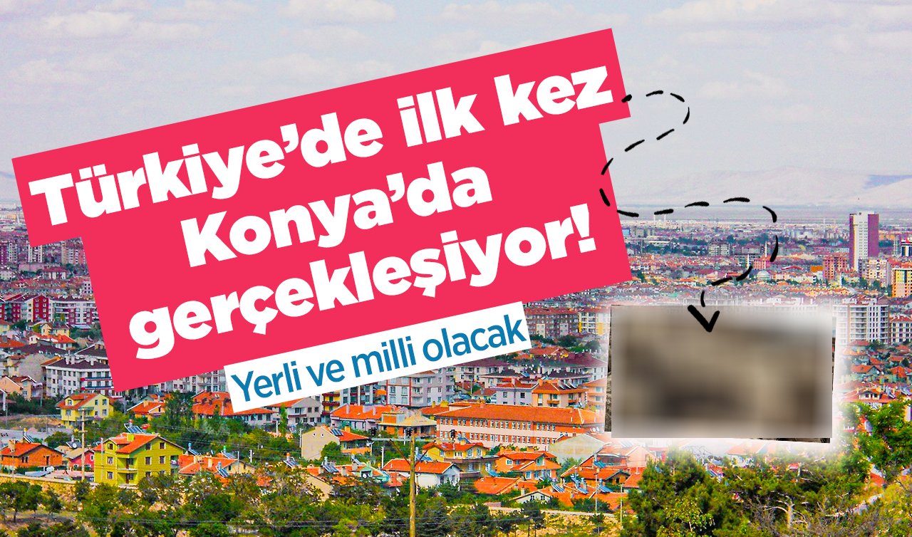 Türkiye’de ilk kez Konya’da gerçekleşiyor! Yerli ve milli olacak