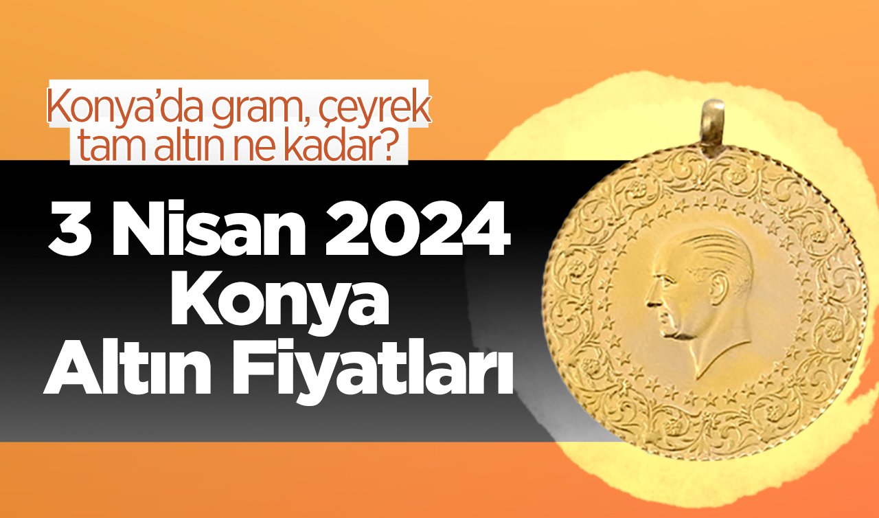 3 Nisan Konya Altın Fiyatları | Konya’da gram, çeyrek, tam altın ne kadar?