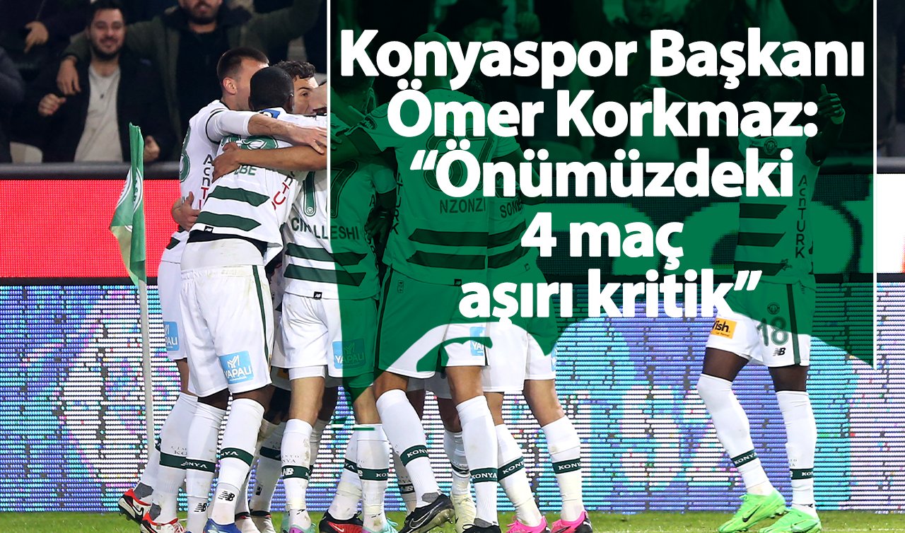 Konyaspor Başkanı Ömer Korkmaz: “Önümüzdeki 4 maç aşırı kritik”