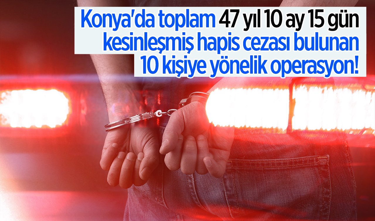 Konya’da toplam 47 yıl 10 ay 15 gün kesinleşmiş hapis cezası bulunan 10 kişiye yönelik operasyon! 
