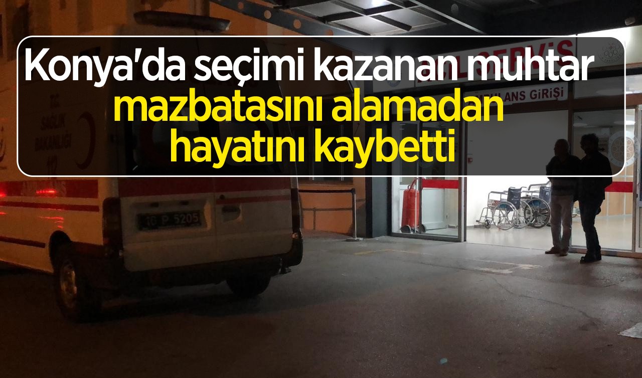 Konya’da seçimi kazanan muhtar mazbatasını alamadan hayatını kaybetti