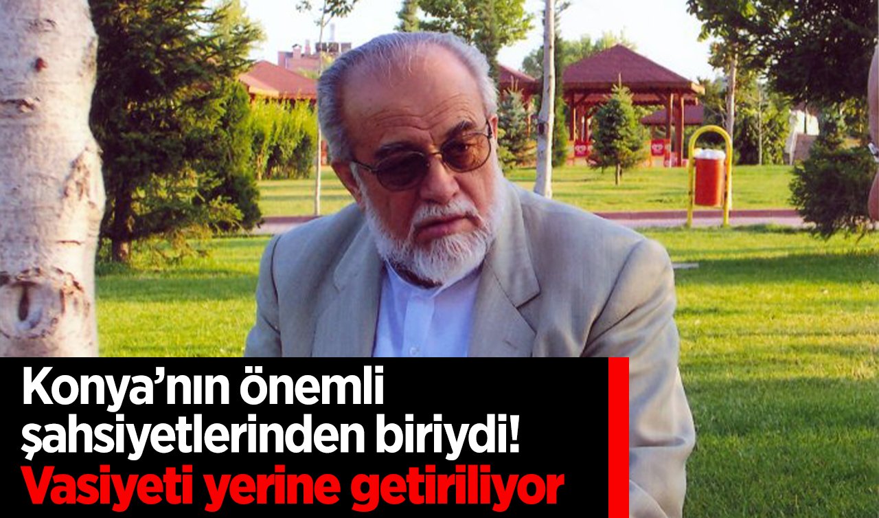 Konya’nın önemli şahsiyetlerinden biriydi! Vasiyeti yerine getiriliyor