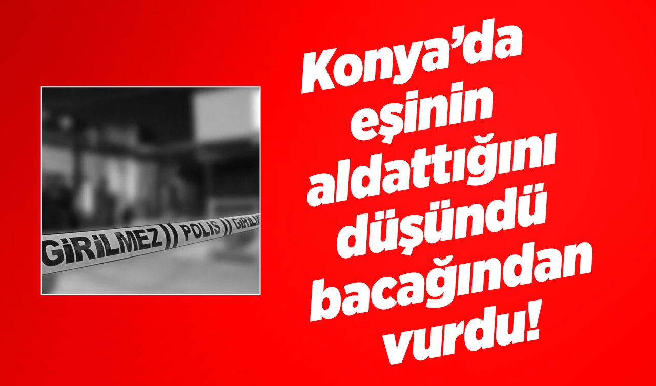  Konya’da eşinin aldattığını düşündü bacağından vurdu! 