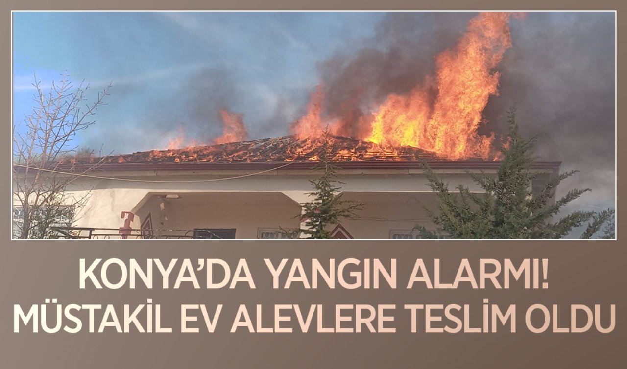 Konya’da yangın alarmı! Ev alevlere teslim oldu  