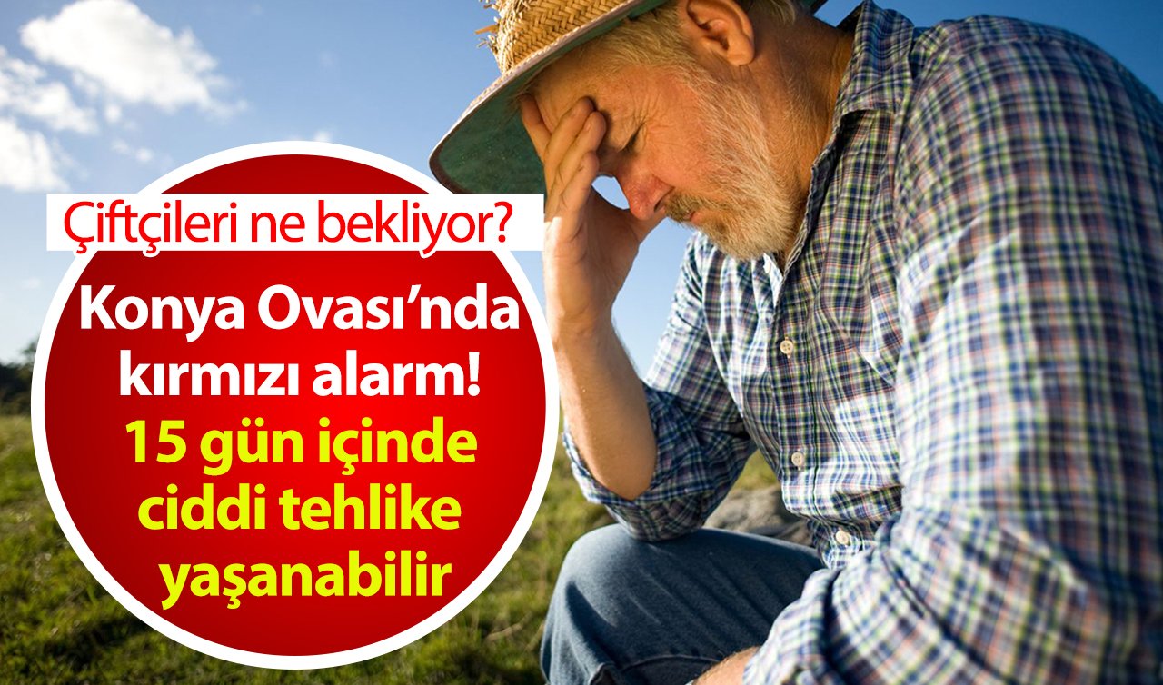 Konya Ovası’nda kırmızı alarm! 15 gün içinde ciddi tehlike yaşanabilir: Çiftçileri ne bekliyor? 