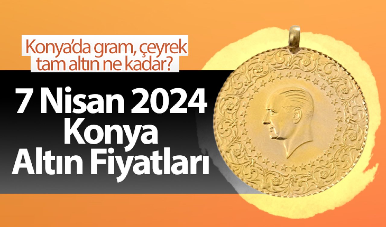 7 Nisan Konya Altın Fiyatları | Konya’da gram, çeyrek, tam altın ne kadar?