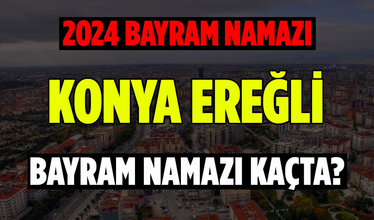 Konya Ereğli Bayram Namazı Kaçta! 2024 Yılı Konya Ereğli Ramazan Bayram Namazı Ne Zaman?