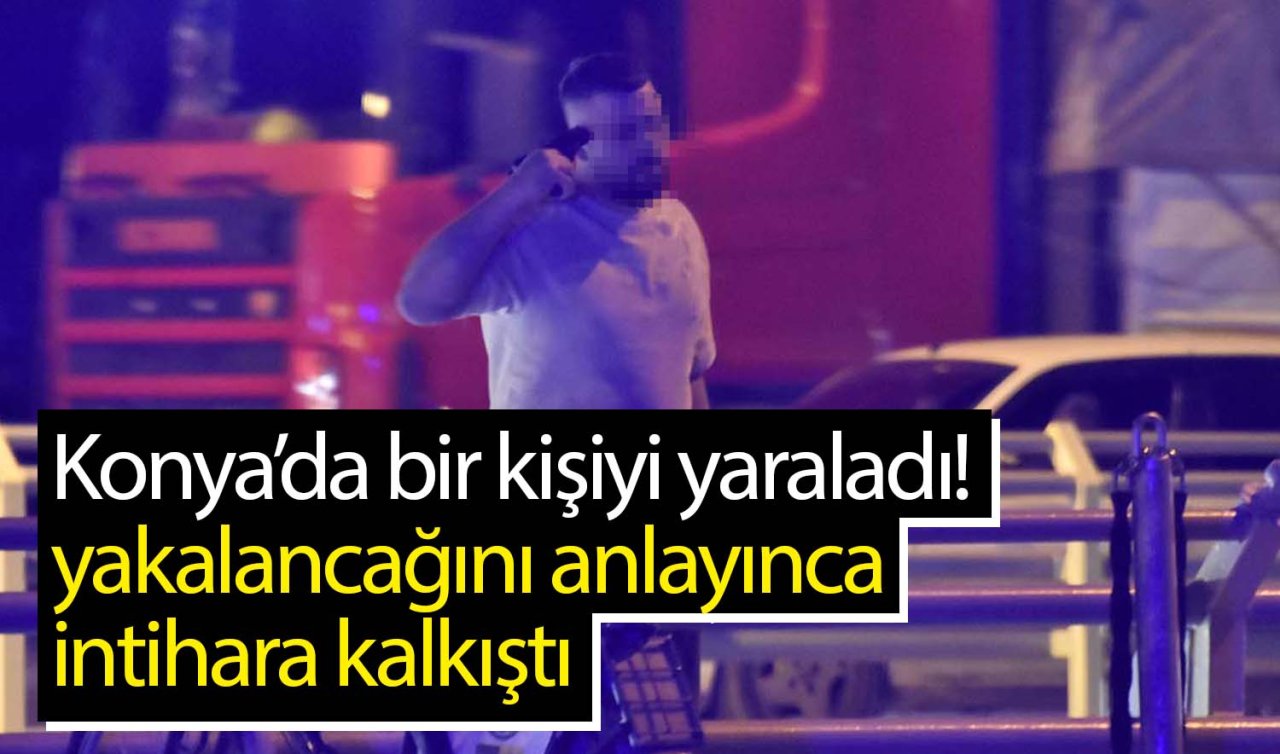  Yer Konya! Bir kişiyi yaralayan kişi yakalanacağını anlayınca intihara kalkıştı