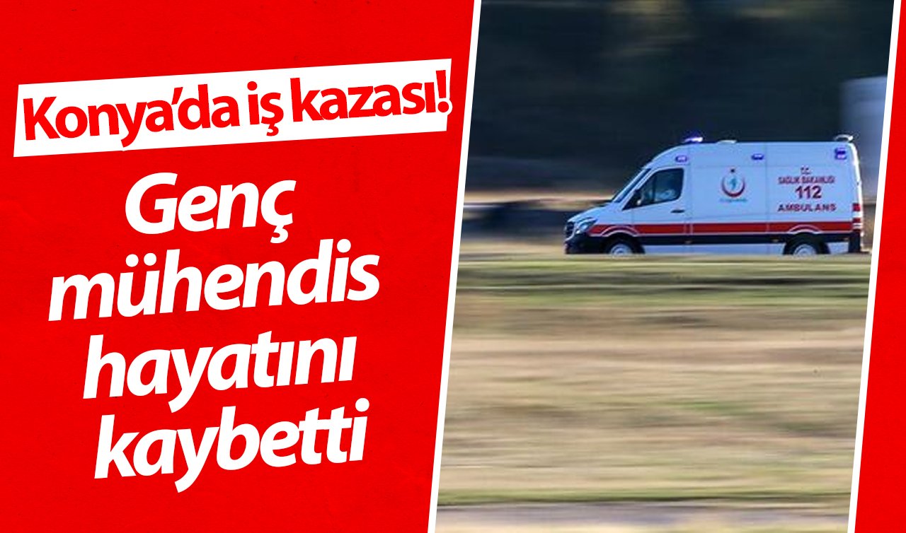 Konya’da iş kazası! Genç mühendis hayatını kaybetti 