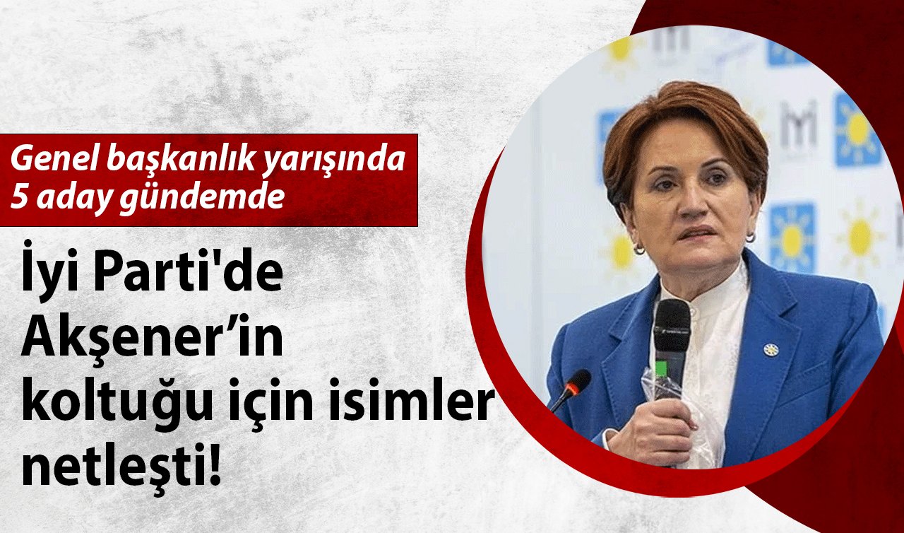 İyi Parti’de Akşener’in koltuğu için isimler netleşti!  Genel başkanlık yarışında 5 aday gündemde