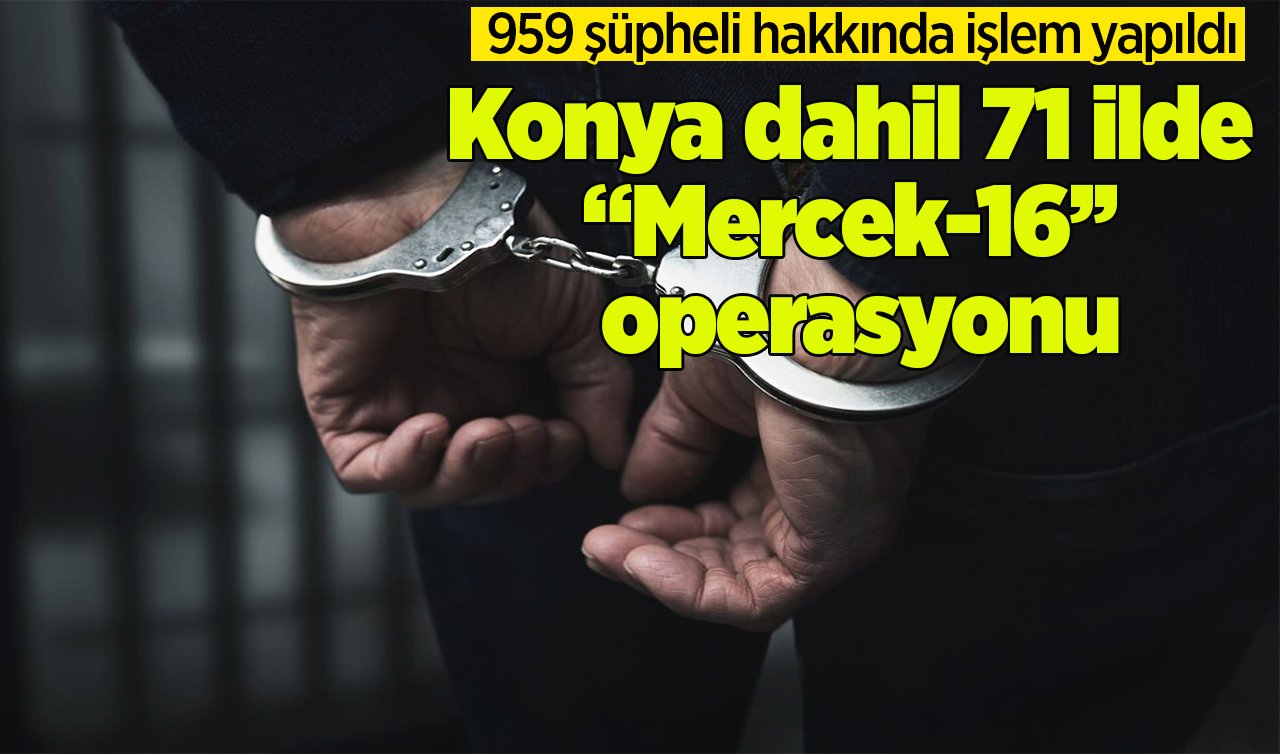  Konya dahil 71 ilde “Mercek-16’’ operasyonu: 959 şüpheli hakkında işlem yapıldı