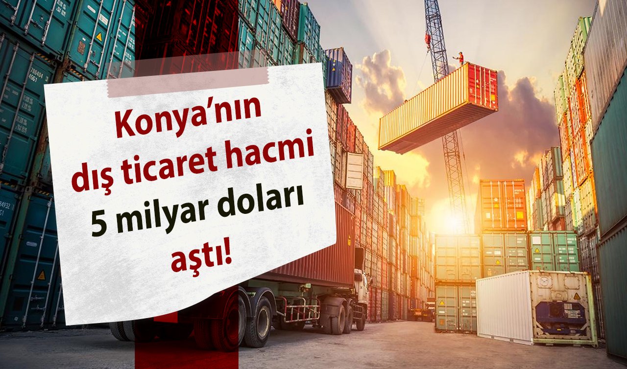 Konya’nın dış ticaret hacmi 5 milyar doları aştı! En fazla ülke çeşidi olan 7’nci il