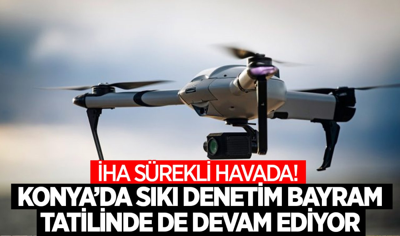İHA sürekli havada! Konya’da sıkı denetim bayram tatilinde de devam ediyor