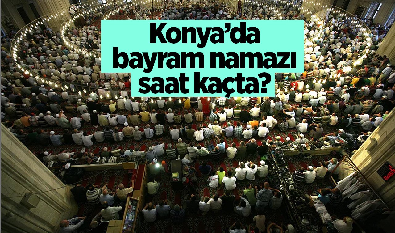  İL İL NAMAZ SAATİ | Konya’da bayram namazı saat kaçta? 
