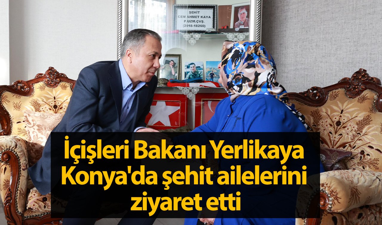 İçişleri Bakanı Yerlikaya Konya’da şehit ailelerini ziyaret etti