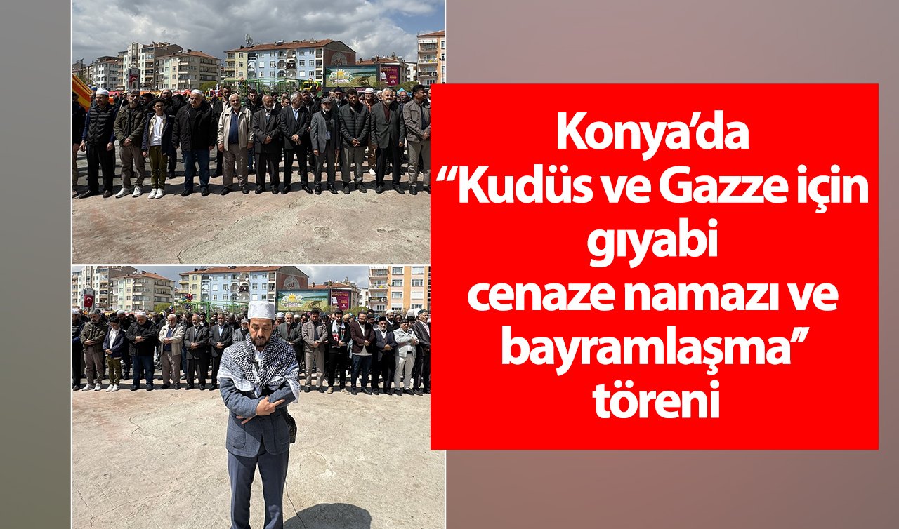 Konya’da “Kudüs ve Gazze için gıyabi cenaze namazı ve bayramlaşma’’ töreni
