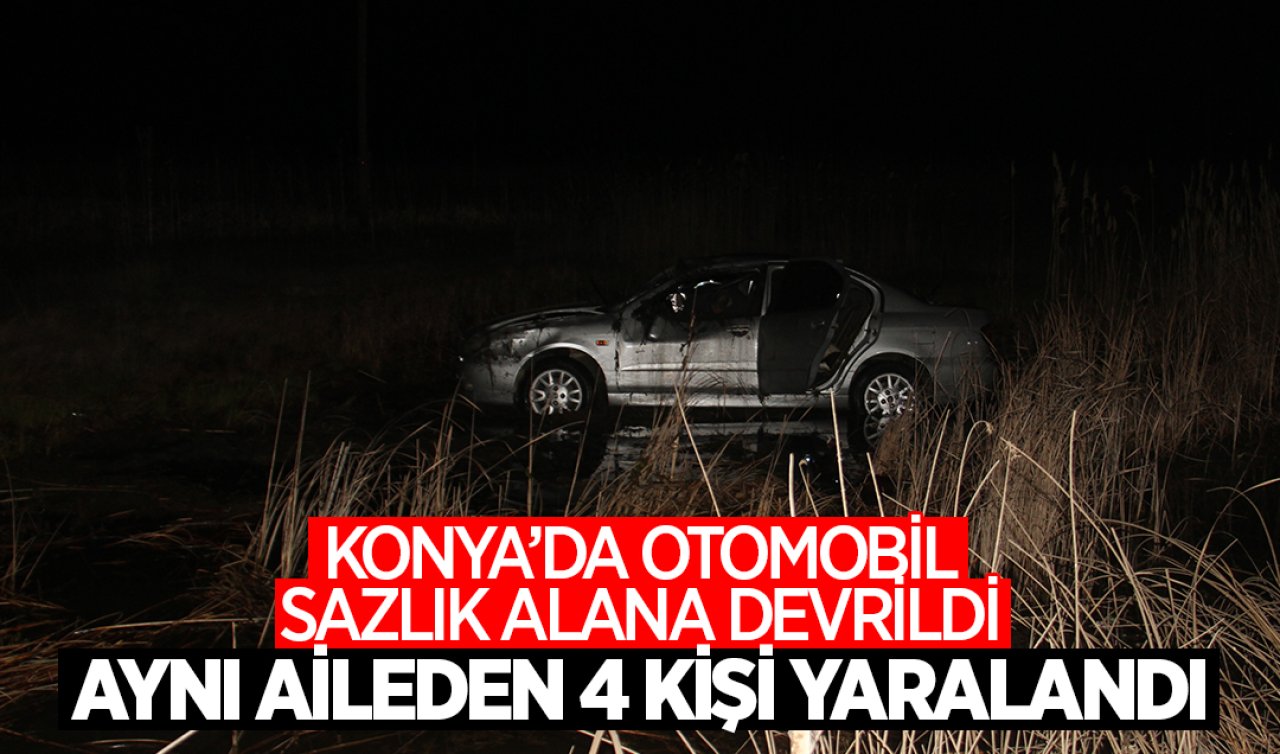 Konya’da otomobil sazlık alana devrildi! Aynı aileden 4 kişi yaralandı 