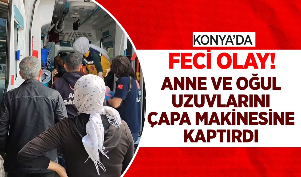 Konya’da feci olay!  Anne ve oğul uzuvlarını çapa makinesine kaptırdı