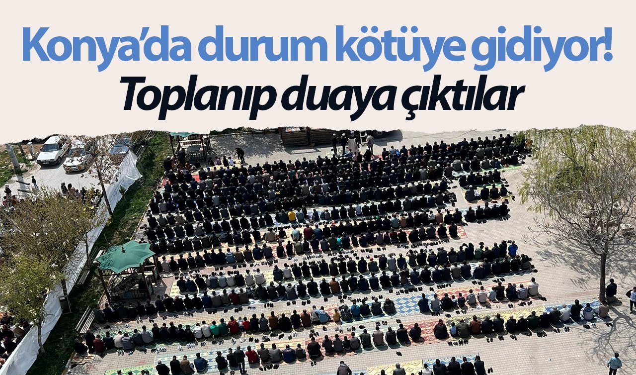  Konya’da durum kötüye gidiyor! Toplanıp duaya çıktılar