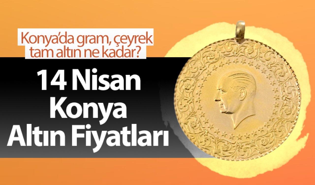  14 Nisan Konya Altın Fiyatları | Konya’da gram, çeyrek, tam altın ne kadar?