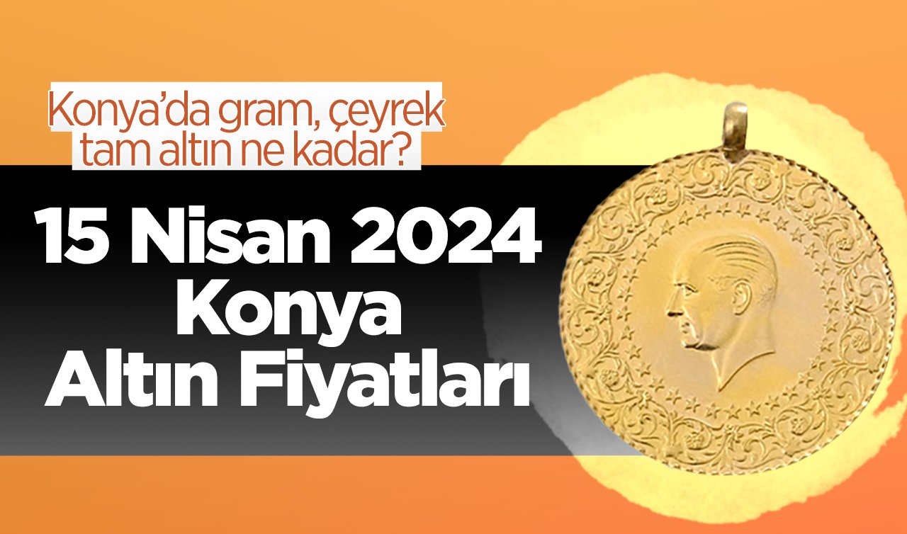  15 Nisan Konya Altın Fiyatları | Konya’da gram, çeyrek, tam altın ne kadar?