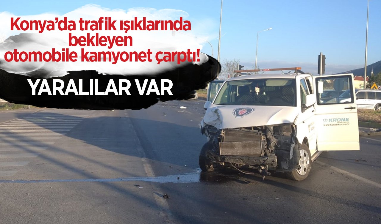 Konya’da trafik ışıklarında bekleyen otomobile kamyonet çarptı! YARALILAR VAR